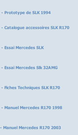 - Prototype de SLK 1994    - Catalogue accessoires SLK R170     - Essai Mercedes SLK     - Essai Mercedes Slk 32AMG     - Fiches Techniques SLK R170      - Manuel Mercedes R170 1998     - Manuel Mercedes R170 2003